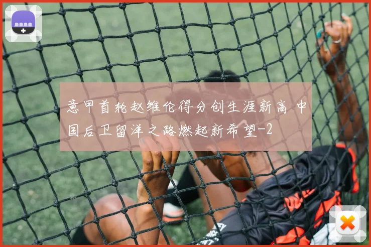 意甲首轮赵维伦得分创生涯新高 中国后卫留洋之路燃起新希望