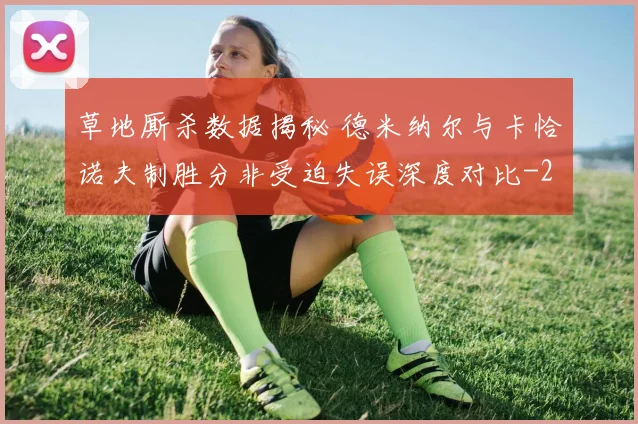 草地厮杀数据揭秘 德米纳尔与卡恰诺夫制胜分非受迫失误深度对比