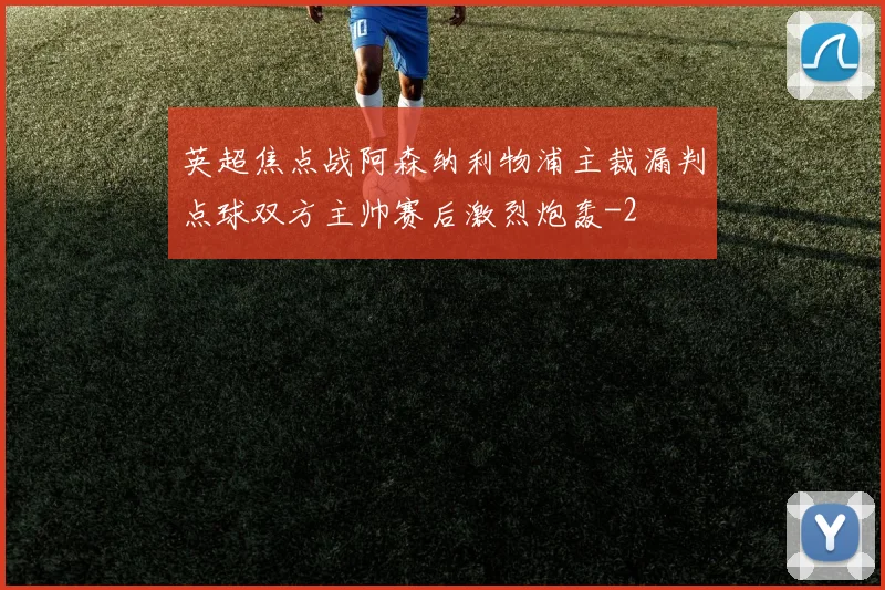 英超焦点战阿森纳利物浦主裁漏判点球双方主帅赛后激烈炮轰