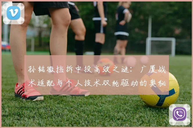 孙铭徽挡拆中投高效之谜：广厦战术适配与个人技术双轮驱动的奥秘