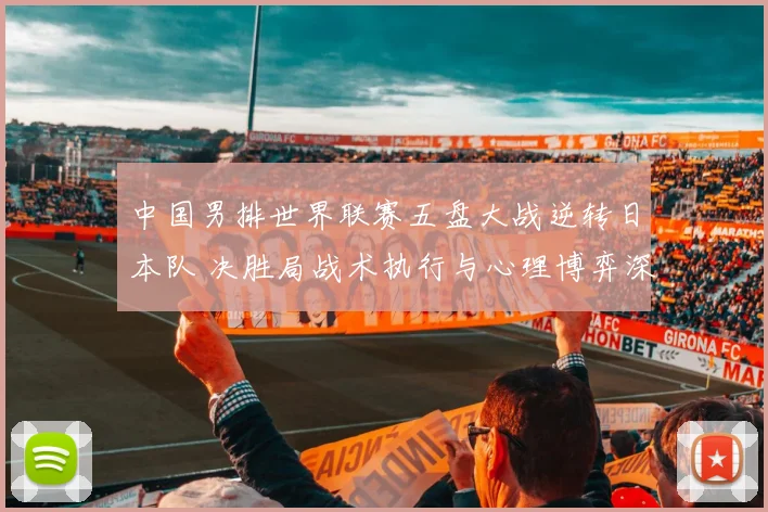 中国男排世界联赛五盘大战逆转日本队 决胜局战术执行与心理博弈深度复盘