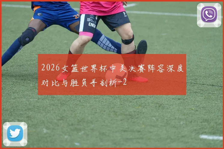 2026女篮世界杯中美决赛阵容深度对比与胜负手剖析