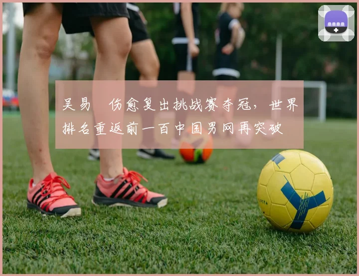 吴易昺伤愈复出挑战赛夺冠，世界排名重返前一百中国男网再突破