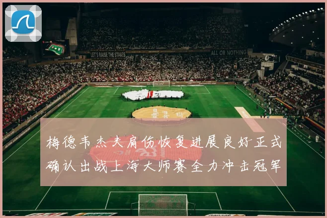 梅德韦杰夫肩伤恢复进展良好正式确认出战上海大师赛全力冲击冠军