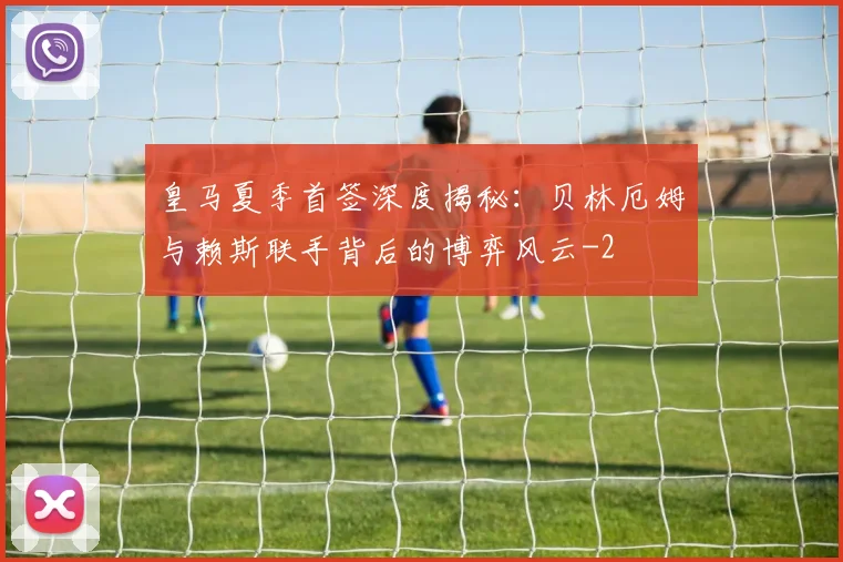 皇马夏季首签深度揭秘：贝林厄姆与赖斯联手背后的博弈风云
