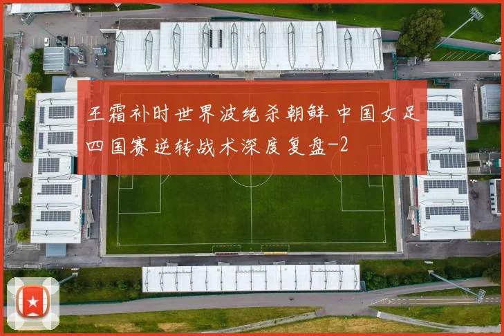王霜补时世界波绝杀朝鲜 中国女足四国赛逆转战术深度复盘