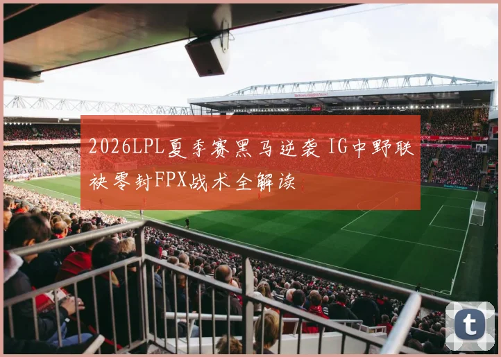 2026LPL夏季赛黑马逆袭 IG中野联袂零封FPX战术全解读