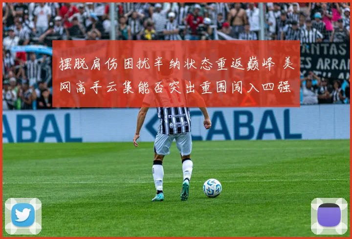 摆脱肩伤困扰辛纳状态重返巅峰 美网高手云集能否突出重围闯入四强
