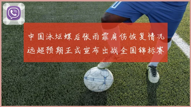 中国泳坛蝶后张雨霏肩伤恢复情况远超预期正式宣布出战全国锦标赛