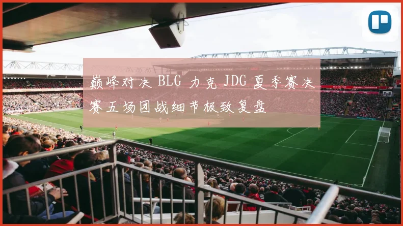 巅峰对决 BLG 力克 JDG 夏季赛决赛五场团战细节极致复盘