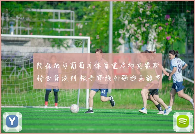 阿森纳与葡萄牙体育重启约克雷斯转会费谈判 枪手锋线补强迎关键节点