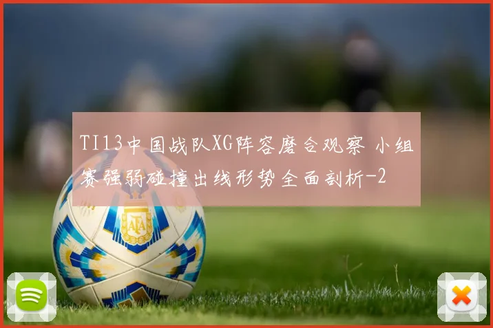 TI13中国战队XG阵容磨合观察 小组赛强弱碰撞出线形势全面剖析