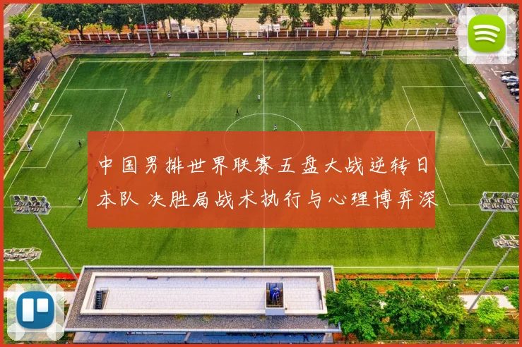 中国男排世界联赛五盘大战逆转日本队 决胜局战术执行与心理博弈深度复盘