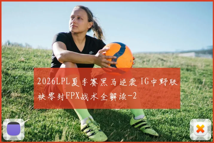 2026LPL夏季赛黑马逆袭 IG中野联袂零封FPX战术全解读