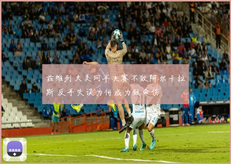 兹维列夫美网半决赛不敌阿尔卡拉斯 反手失误为何成为致命伤