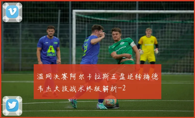 温网决赛阿尔卡拉斯五盘逆转梅德韦杰夫技战术终极解析