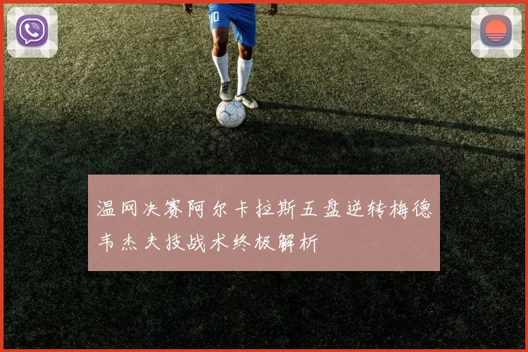 温网决赛阿尔卡拉斯五盘逆转梅德韦杰夫技战术终极解析