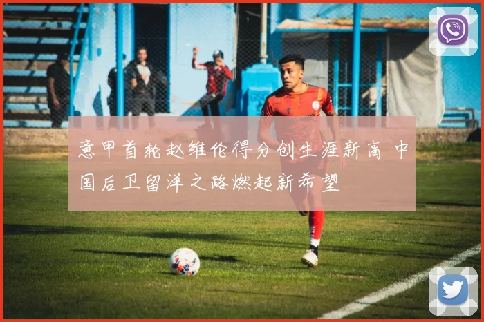 意甲首轮赵维伦得分创生涯新高 中国后卫留洋之路燃起新希望