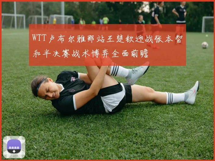 WTT卢布尔雅那站王楚钦迎战张本智和半决赛战术博弈全面前瞻