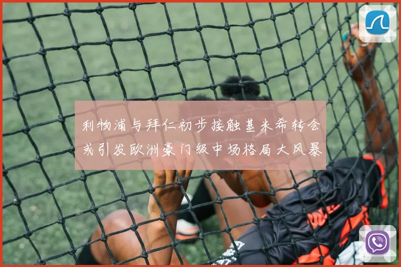利物浦与拜仁初步接触基米希转会或引发欧洲豪门级中场格局大风暴