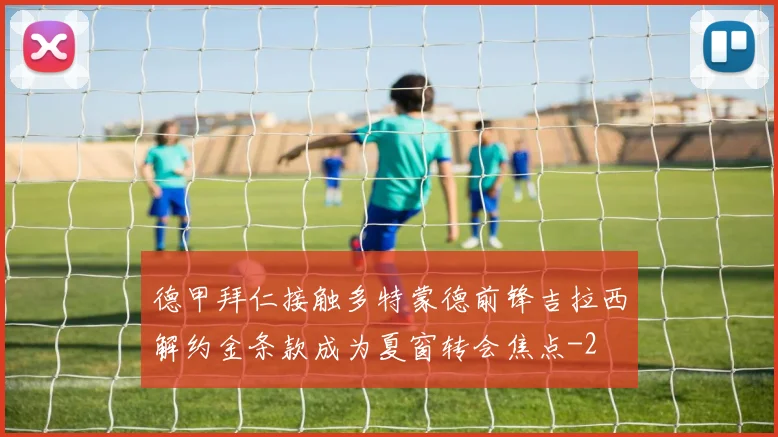 德甲拜仁接触多特蒙德前锋吉拉西解约金条款成为夏窗转会焦点