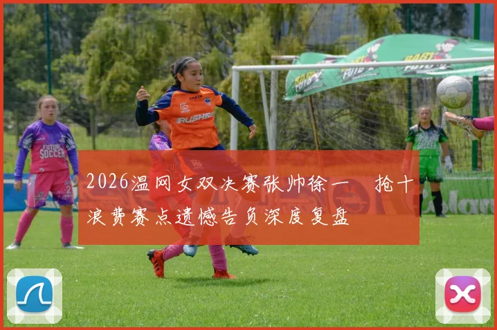2026温网女双决赛张帅徐一璠抢十浪费赛点遗憾告负深度复盘
