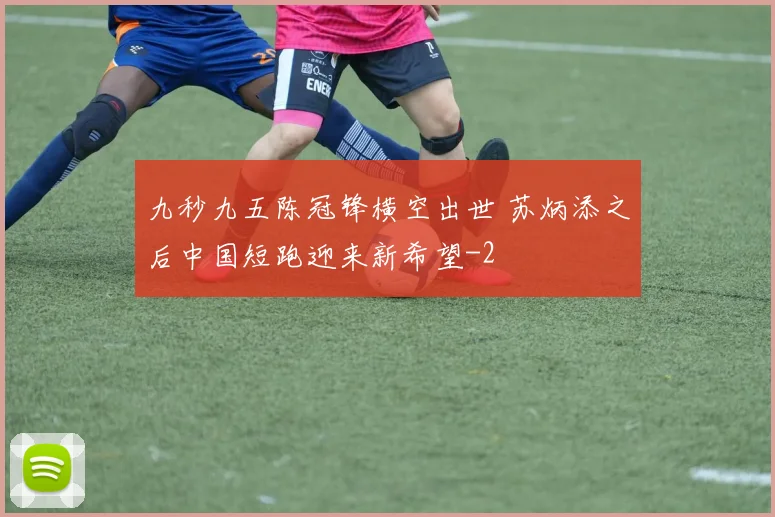 九秒九五陈冠锋横空出世 苏炳添之后中国短跑迎来新希望