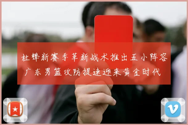杜锋新赛季革新战术推出五小阵容 广东男篮攻防提速迎来黄金时代