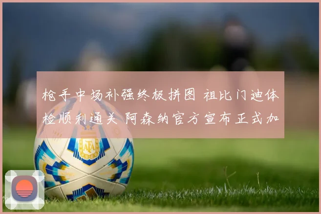 枪手中场补强终极拼图 祖比门迪体检顺利通关 阿森纳官方宣布正式加盟已箭在弦上