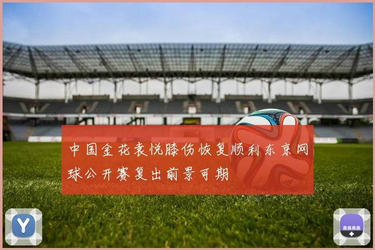 中国金花袁悦膝伤恢复顺利东京网球公开赛复出前景可期