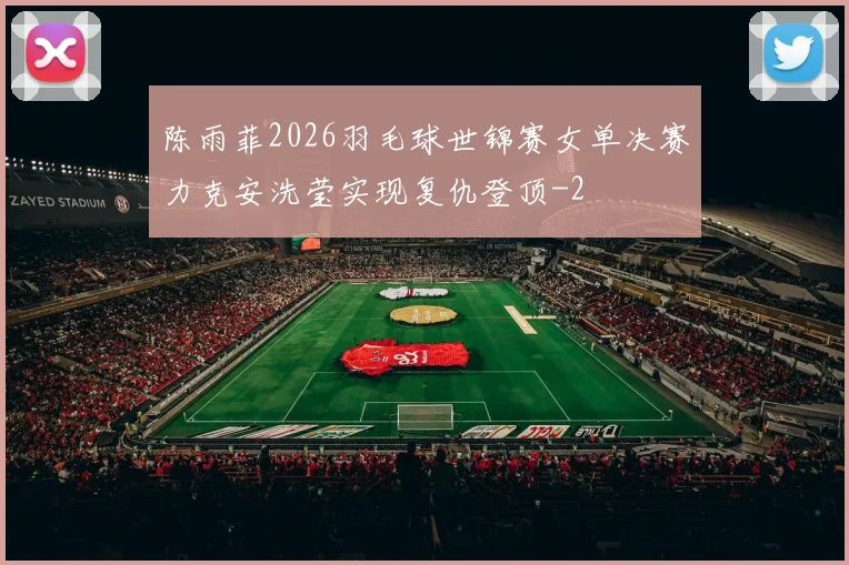 陈雨菲2026羽毛球世锦赛女单决赛力克安洗莹实现复仇登顶