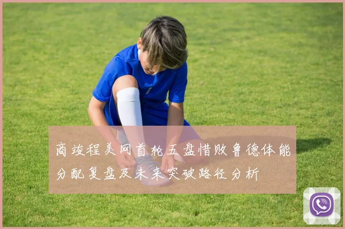 商竣程美网首轮五盘惜败鲁德体能分配复盘及未来突破路径分析