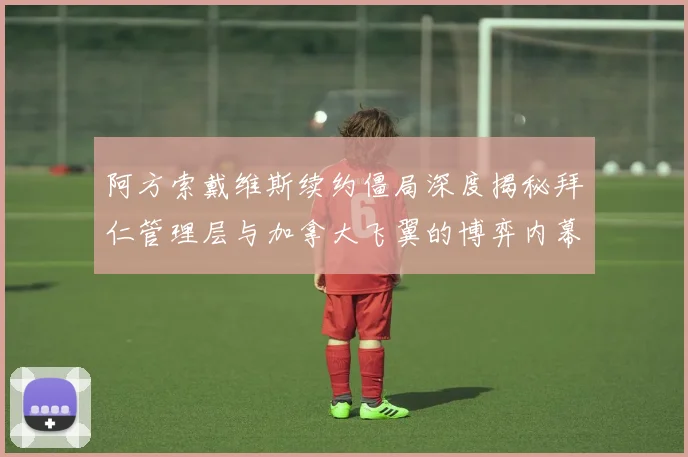 阿方索戴维斯续约僵局深度揭秘拜仁管理层与加拿大飞翼的博弈内幕