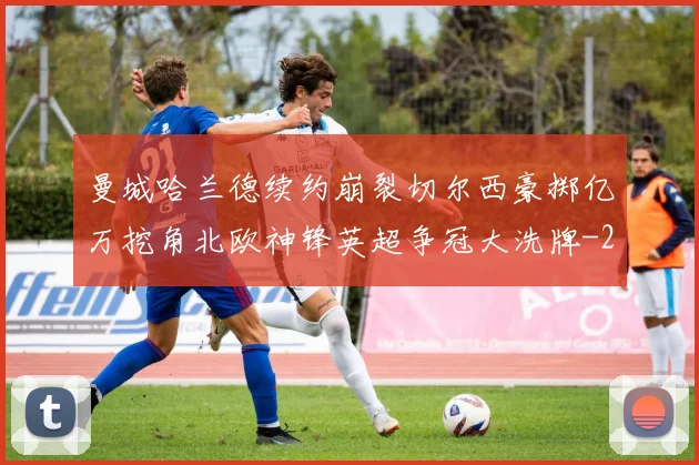 曼城哈兰德续约崩裂切尔西豪掷亿万挖角北欧神锋英超争冠大洗牌