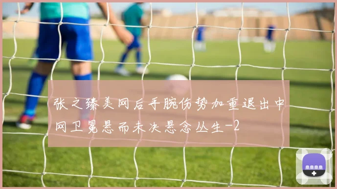 张之臻美网后手腕伤势加重退出中网卫冕悬而未决悬念丛生