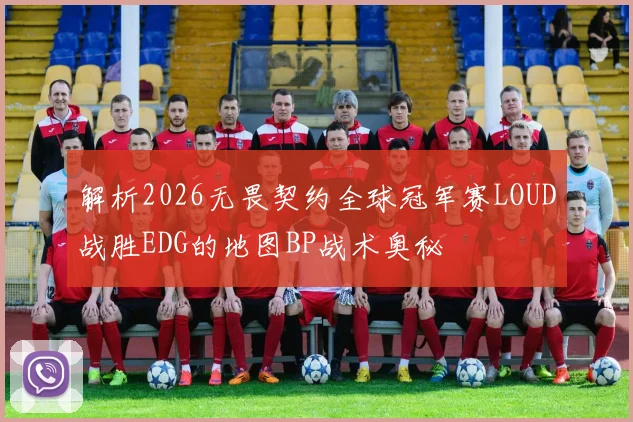 解析2026无畏契约全球冠军赛LOUD战胜EDG的地图BP战术奥秘