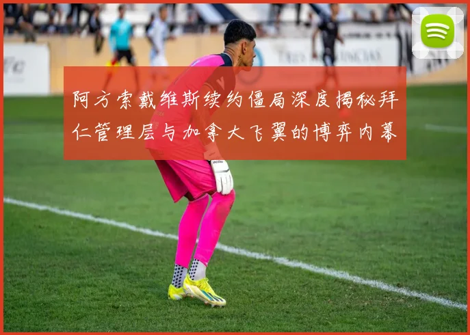 阿方索戴维斯续约僵局深度揭秘拜仁管理层与加拿大飞翼的博弈内幕