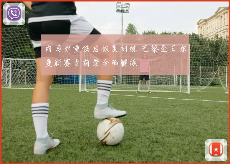 内马尔重伤后恢复训练 巴黎圣日尔曼新赛季前景全面解读
