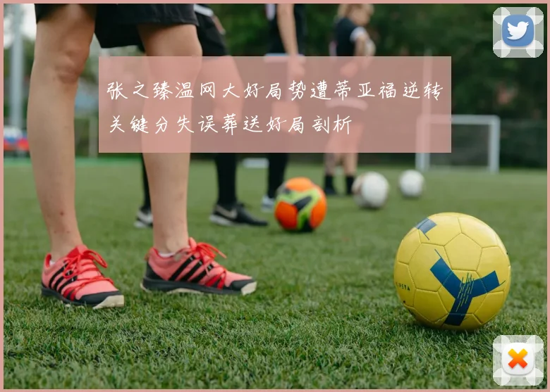 张之臻温网大好局势遭蒂亚福逆转关键分失误葬送好局剖析