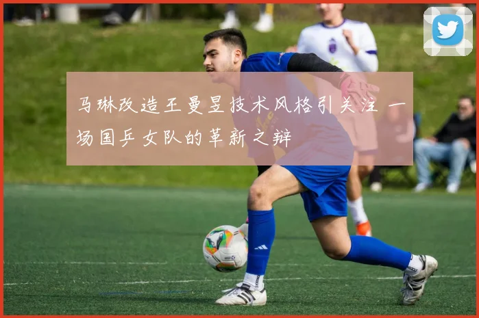 马琳改造王曼昱技术风格引关注 一场国乒女队的革新之辩